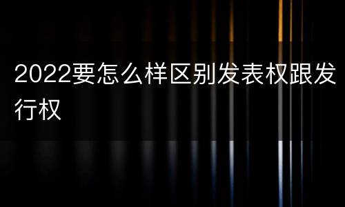 2022要怎么样区别发表权跟发行权