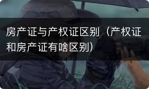 房产证与产权证区别（产权证和房产证有啥区别）