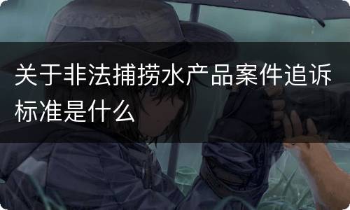 关于非法捕捞水产品案件追诉标准是什么