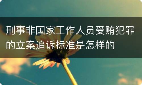 刑事非国家工作人员受贿犯罪的立案追诉标准是怎样的