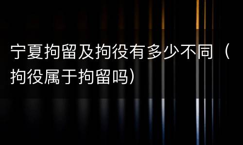 宁夏拘留及拘役有多少不同（拘役属于拘留吗）