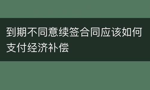到期不同意续签合同应该如何支付经济补偿