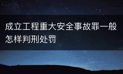 成立工程重大安全事故罪一般怎样判刑处罚
