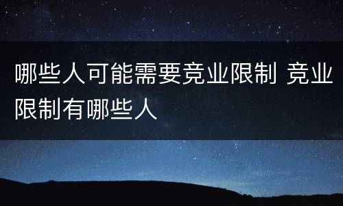 哪些人可能需要竞业限制 竞业限制有哪些人