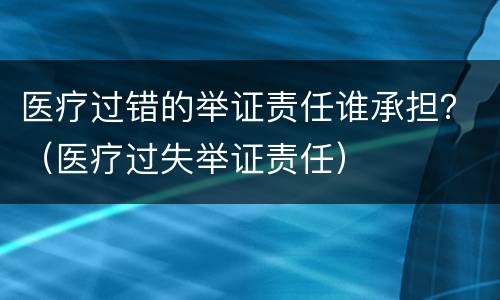 医疗过错的举证责任谁承担？（医疗过失举证责任）