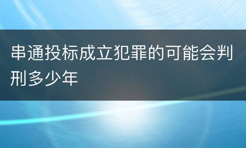 串通投标成立犯罪的可能会判刑多少年