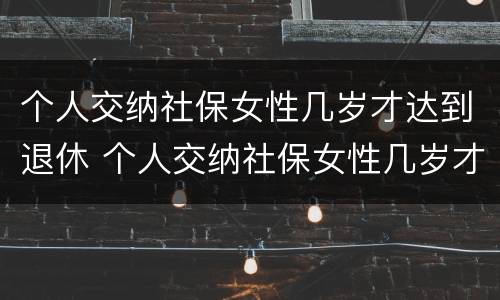 个人交纳社保女性几岁才达到退休 个人交纳社保女性几岁才达到退休标准