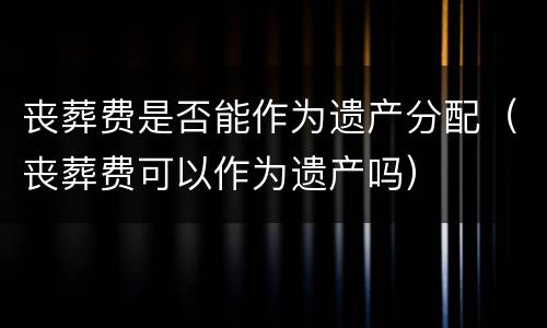 丧葬费是否能作为遗产分配（丧葬费可以作为遗产吗）