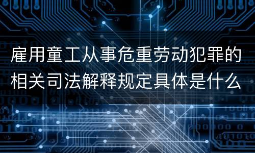 雇用童工从事危重劳动犯罪的相关司法解释规定具体是什么