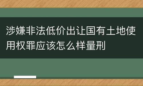 涉嫌非法低价出让国有土地使用权罪应该怎么样量刑