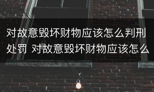 对故意毁坏财物应该怎么判刑处罚 对故意毁坏财物应该怎么判刑处罚决定书