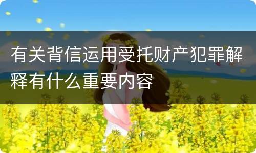 有关背信运用受托财产犯罪解释有什么重要内容