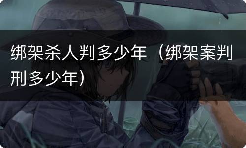 绑架杀人判多少年（绑架案判刑多少年）