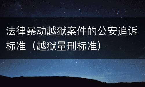 法律暴动越狱案件的公安追诉标准（越狱量刑标准）