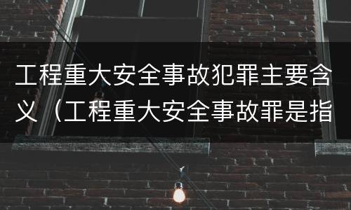 工程重大安全事故犯罪主要含义（工程重大安全事故罪是指什么）