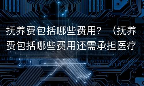 抚养费包括哪些费用？（抚养费包括哪些费用还需承担医疗费吗）