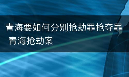 青海要如何分别抢劫罪抢夺罪 青海抢劫案