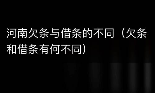 河南欠条与借条的不同（欠条和借条有何不同）