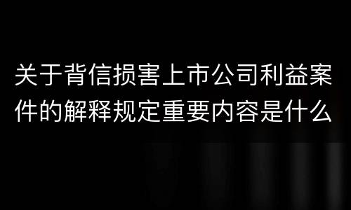 关于背信损害上市公司利益案件的解释规定重要内容是什么