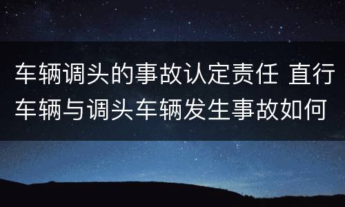 车辆调头的事故认定责任 直行车辆与调头车辆发生事故如何认定责任