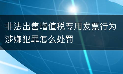 非法出售增值税专用发票行为涉嫌犯罪怎么处罚