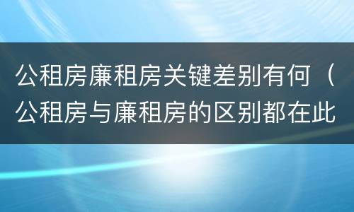公租房廉租房关键差别有何（公租房与廉租房的区别都在此,别再搞错了!）