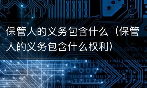 保管人的义务包含什么（保管人的义务包含什么权利）