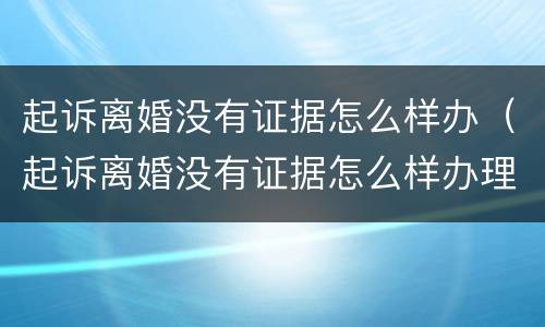 起诉离婚没有证据怎么样办（起诉离婚没有证据怎么样办理）