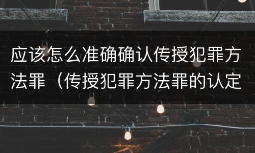 应该怎么准确确认传授犯罪方法罪（传授犯罪方法罪的认定）