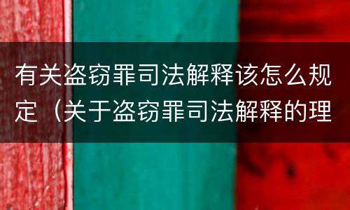 有关盗窃罪司法解释该怎么规定（关于盗窃罪司法解释的理解与适用）
