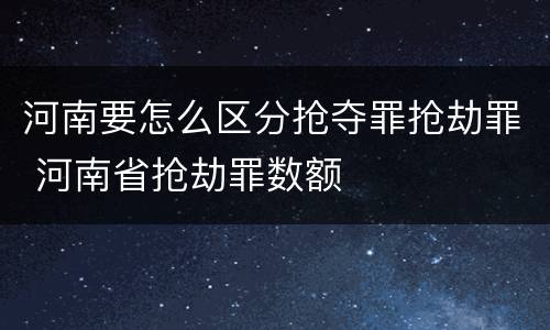 河南要怎么区分抢夺罪抢劫罪 河南省抢劫罪数额