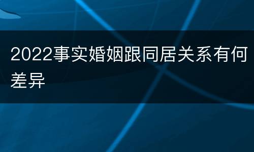 2022事实婚姻跟同居关系有何差异