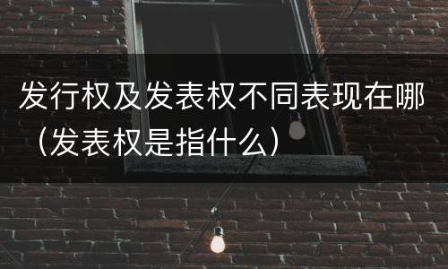 发行权及发表权不同表现在哪（发表权是指什么）
