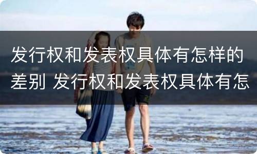 发行权和发表权具体有怎样的差别 发行权和发表权具体有怎样的差别和区别