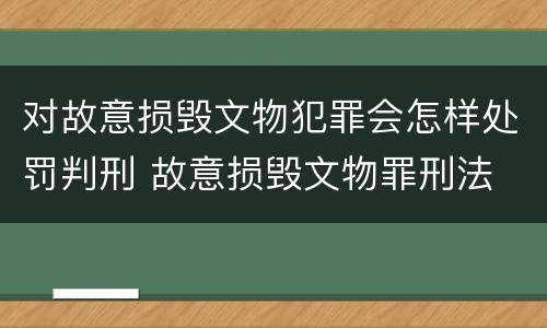 对故意损毁文物犯罪会怎样处罚判刑 故意损毁文物罪刑法
