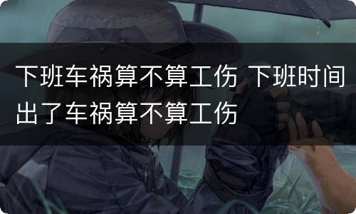 下班车祸算不算工伤 下班时间出了车祸算不算工伤