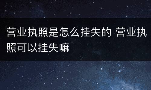 营业执照是怎么挂失的 营业执照可以挂失嘛