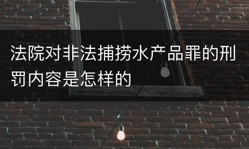 法院对非法捕捞水产品罪的刑罚内容是怎样的