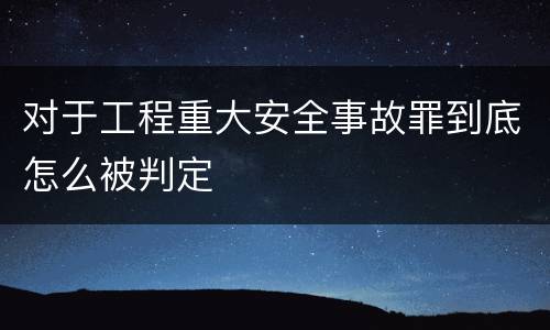 对于工程重大安全事故罪到底怎么被判定