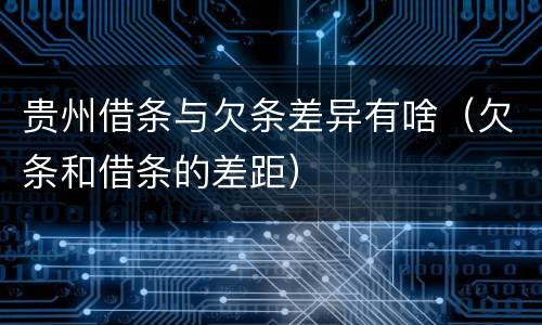 贵州借条与欠条差异有啥（欠条和借条的差距）