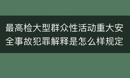 最高检大型群众性活动重大安全事故犯罪解释是怎么样规定的