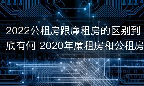 2022公租房跟廉租房的区别到底有何 2020年廉租房和公租房的区别