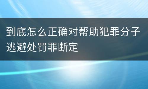 到底怎么正确对帮助犯罪分子逃避处罚罪断定