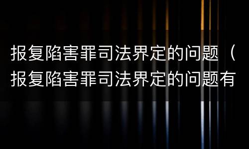 报复陷害罪司法界定的问题（报复陷害罪司法界定的问题有哪些）