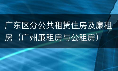 广东区分公共租赁住房及廉租房（广州廉租房与公租房）