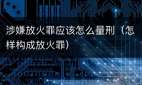 涉嫌放火罪应该怎么量刑（怎样构成放火罪）