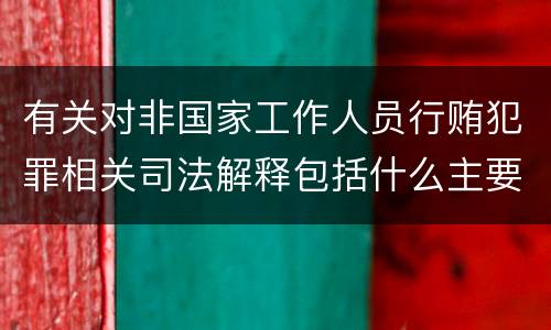 有关对非国家工作人员行贿犯罪相关司法解释包括什么主要内容