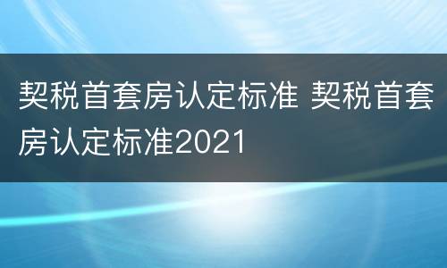 契税首套房认定标准 契税首套房认定标准2021