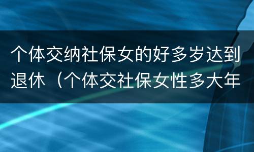 个体交纳社保女的好多岁达到退休（个体交社保女性多大年龄退休）