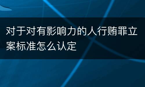 对于对有影响力的人行贿罪立案标准怎么认定